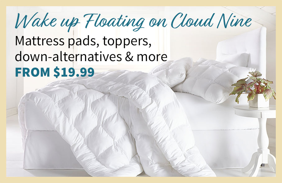 Wake up floating on cloud nine. Mattress Pads, toppers, down alternatives, and more. from $29.99